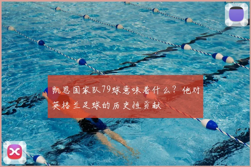 凯恩国家队79球意味着什么？他对英格兰足球的历史性贡献