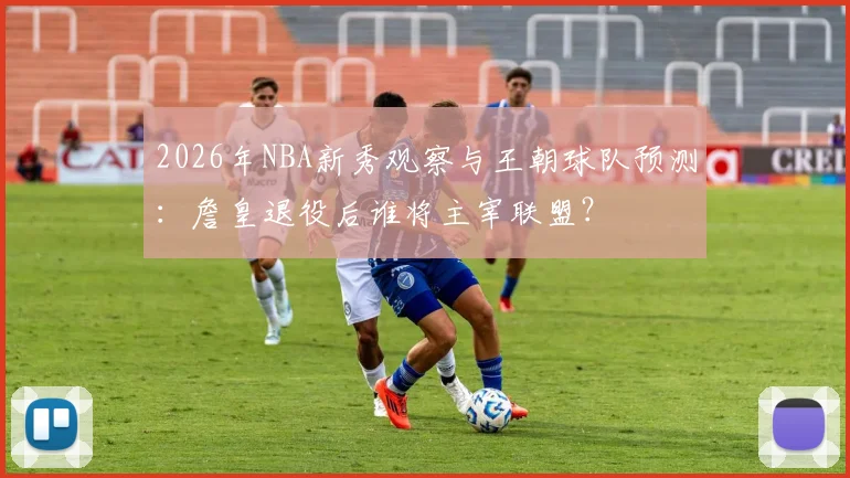 2026年NBA新秀观察与王朝球队预测：詹皇退役后谁将主宰联盟？