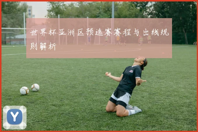 世界杯亚洲区预选赛赛程与出线规则解析