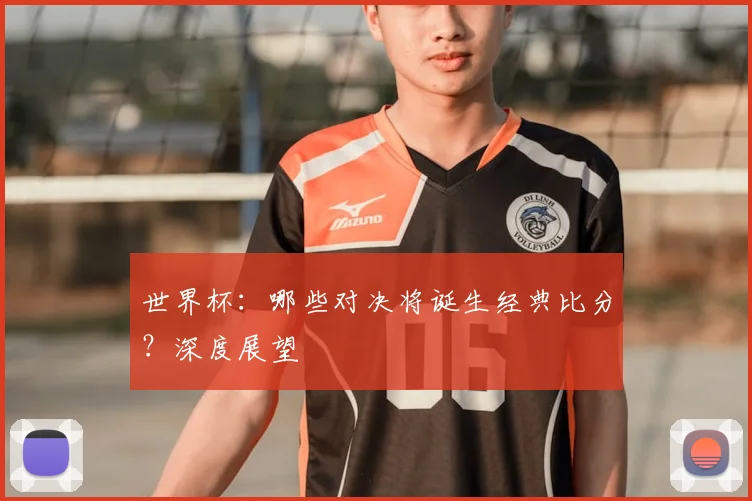世界杯：哪些对决将诞生经典比分？深度展望