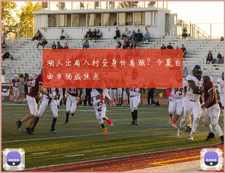 湖人出局八村垒身价看涨？今夏自由市场成焦点