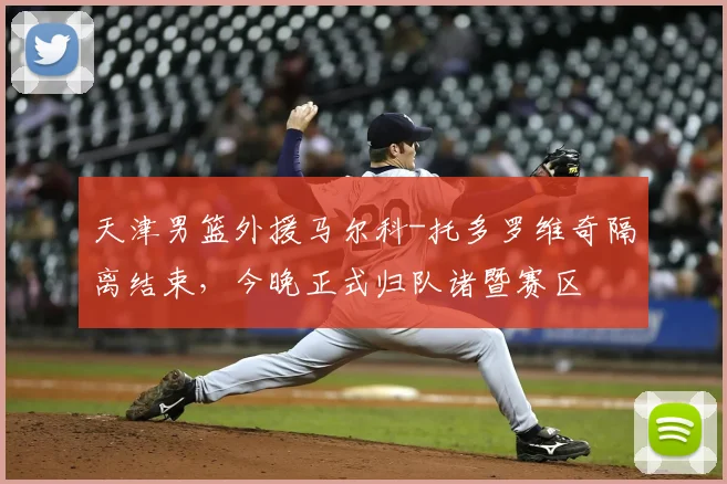 天津男篮外援马尔科-托多罗维奇隔离结束，今晚正式归队诸暨赛区