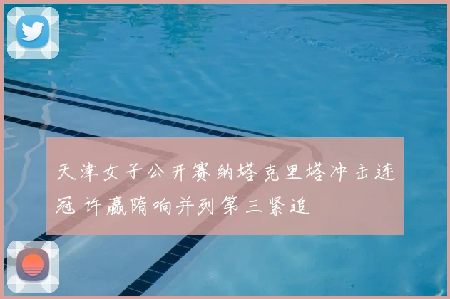 天津女子公开赛纳塔克里塔冲击连冠 许赢隋响并列第三紧追