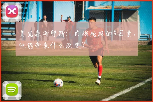 贾克森海耶斯：内线轮换的X因素，他能带来什么改变？