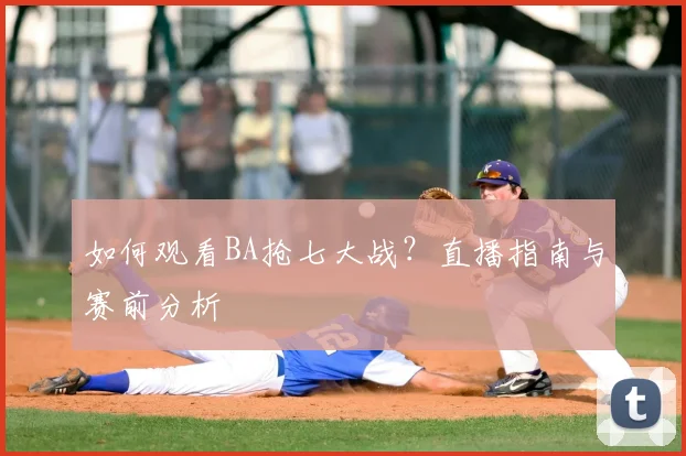如何观看BA抢七大战？直播指南与赛前分析