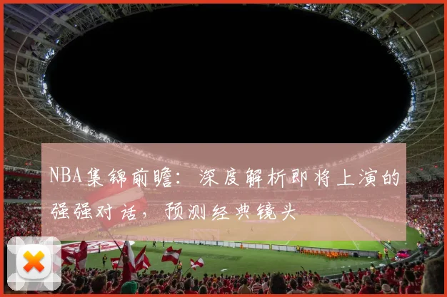 NBA集锦前瞻：深度解析即将上演的强强对话，预测经典镜头