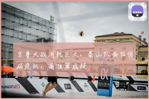 京鲁大战消耗巨大，泰山队面临伤病危机，高准翼成疑