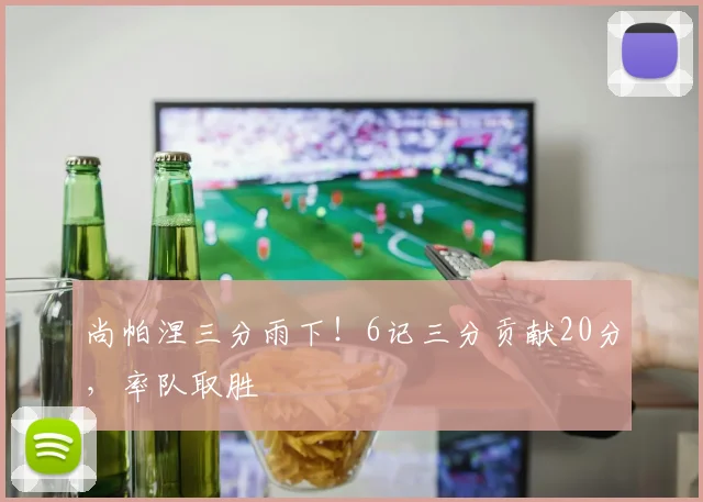 尚帕涅三分雨下！6记三分贡献20分，率队取胜