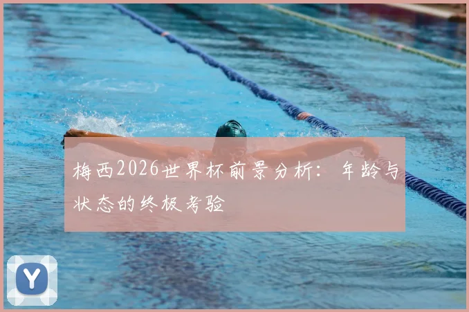梅西2026世界杯前景分析：年龄与状态的终极考验