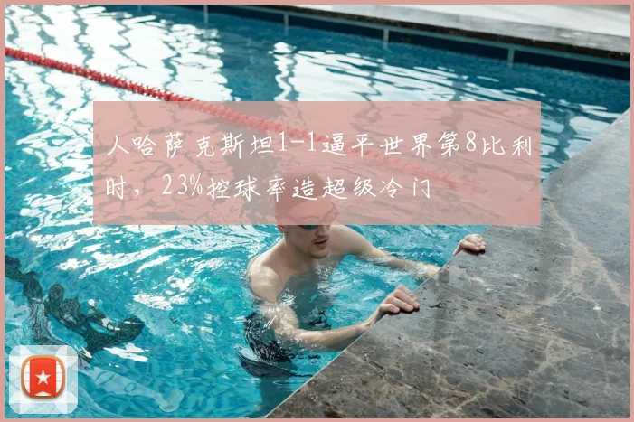 人哈萨克斯坦1-1逼平世界第8比利时，23%控球率造超级冷门