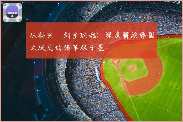 从孙兴慜到金玟哉：深度解读韩国太极虎的领军双子星