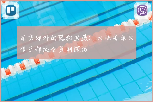 东京郊外的隐秘宝藏：大洗高尔夫俱乐部纯会员制探访