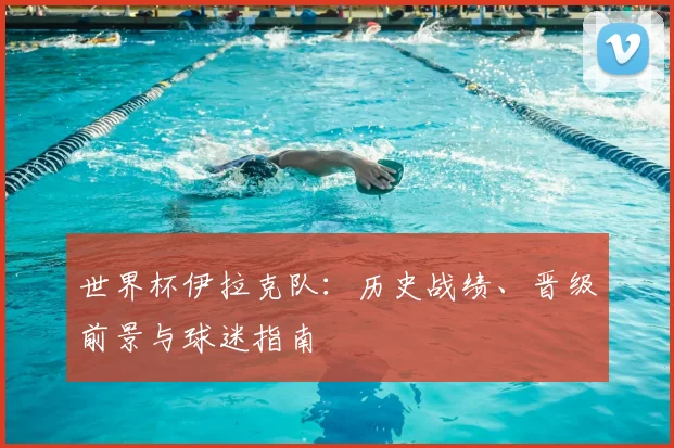 世界杯伊拉克队：历史战绩、晋级前景与球迷指南