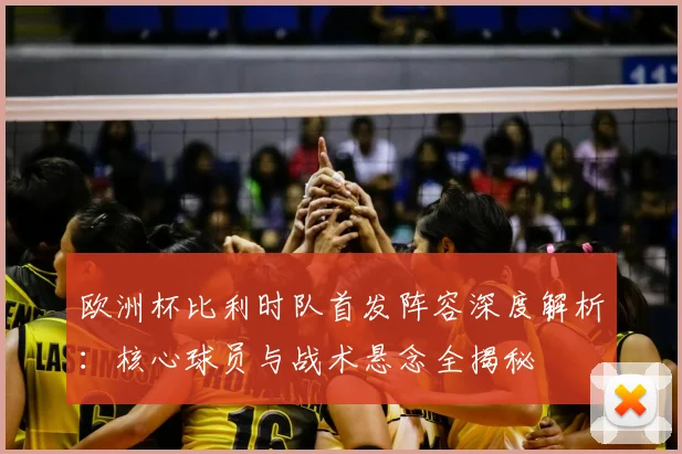 欧洲杯比利时队首发阵容深度解析：核心球员与战术悬念全揭秘