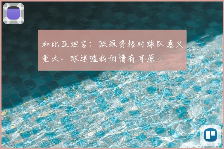 加比亚坦言：欧冠资格对球队意义重大，球迷嘘我们情有可原