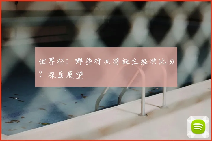 世界杯：哪些对决将诞生经典比分？深度展望
