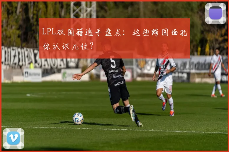LPL双国籍选手盘点：这些跨国面孔你认识几位？