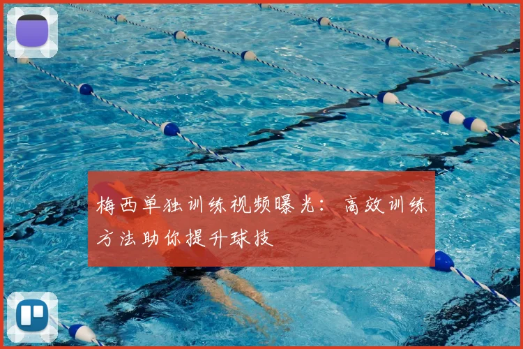 梅西单独训练视频曝光：高效训练方法助你提升球技