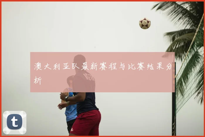 澳大利亚队最新赛程与比赛结果分析