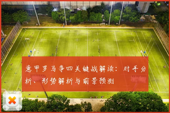 意甲罗马争四关键战解读：对手分析、形势解析与前景预测