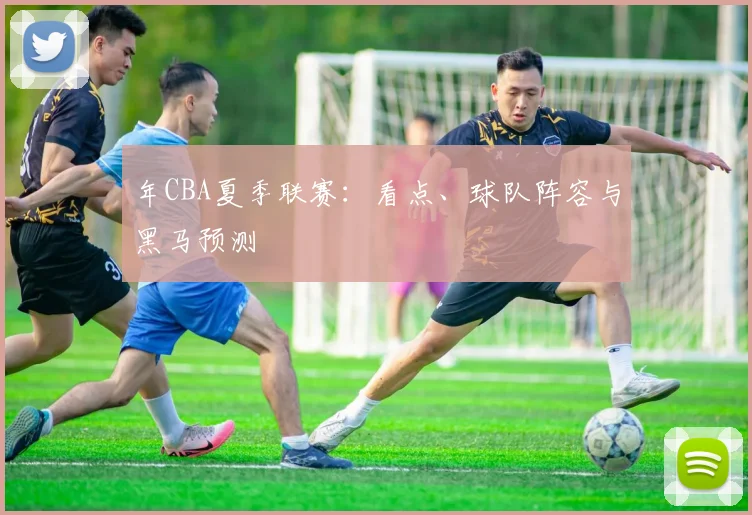 年CBA夏季联赛：看点、球队阵容与黑马预测