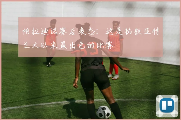 帕拉迪诺赛后表态：这是执教亚特兰大以来最出色的比赛