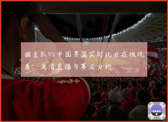 掘金队vs中国男篮实时比分在线观看：高清直播与赛后分析