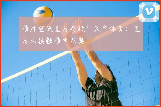 穆帅重返皇马存疑？天空体育：皇马未接触穆里尼奥