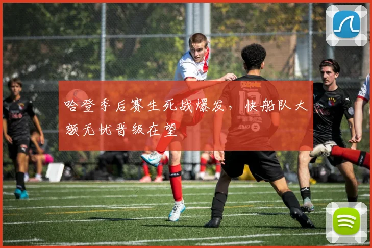 哈登季后赛生死战爆发，快船队大额无忧晋级在望