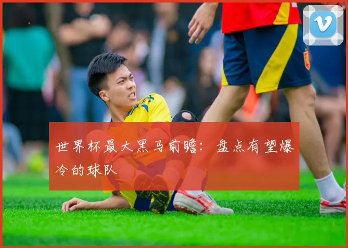 世界杯最大黑马前瞻：盘点有望爆冷的球队