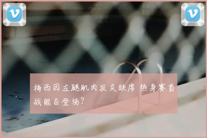 梅西因左腿肌肉发炎缺席 热身赛首战能否登场？