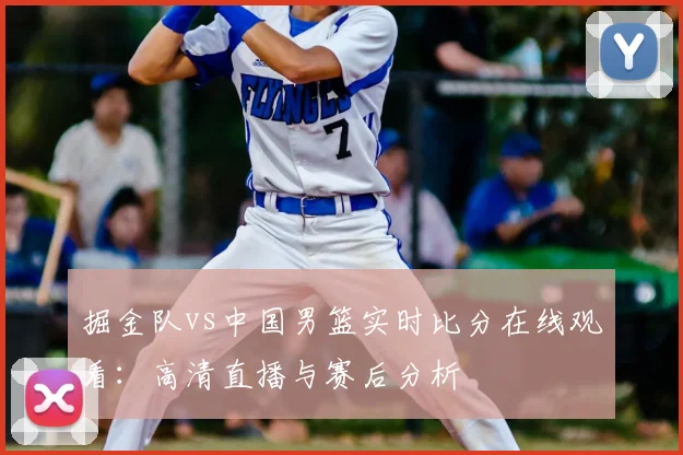 掘金队vs中国男篮实时比分在线观看：高清直播与赛后分析