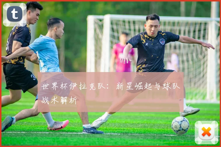 世界杯伊拉克队：新星崛起与球队战术解析
