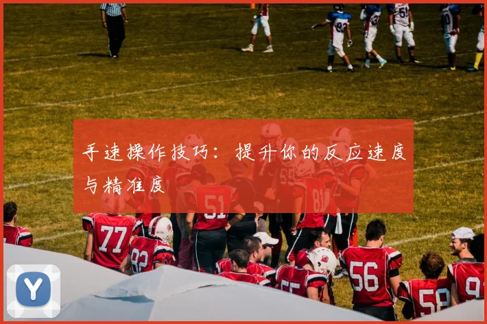 手速操作技巧：提升你的反应速度与精准度