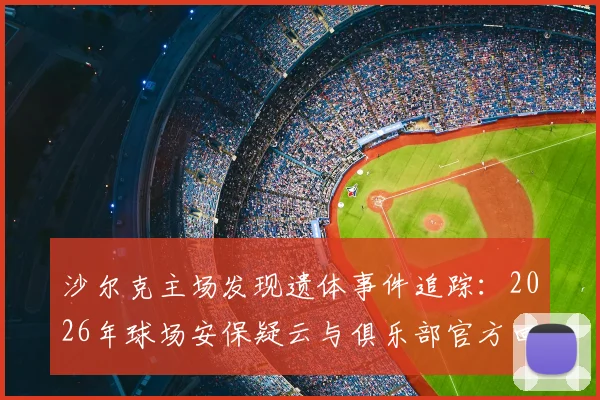沙尔克主场发现遗体事件追踪：2026年球场安保疑云与俱乐部官方回应全解析