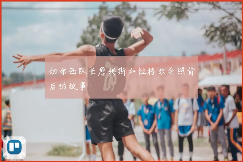 切尔西队长詹姆斯加拉格尔合照背后的故事
