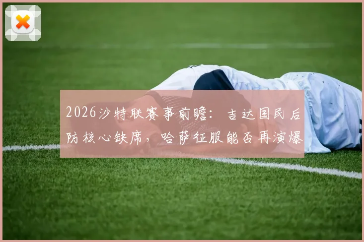 2026沙特联赛事前瞻：吉达国民后防核心缺席，哈萨征服能否再演爆冷好戏？阵容分析与胜负解读