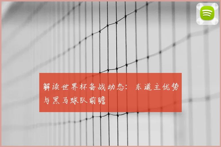 解读世界杯备战动态：东道主优势与黑马球队前瞻