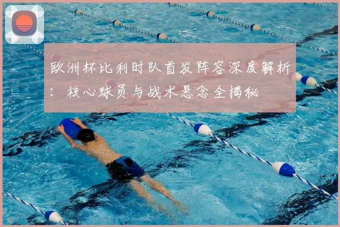 欧洲杯比利时队首发阵容深度解析：核心球员与战术悬念全揭秘