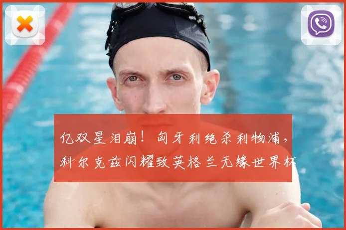 亿双星泪崩！匈牙利绝杀利物浦，科尔克兹闪耀致英格兰无缘世界杯