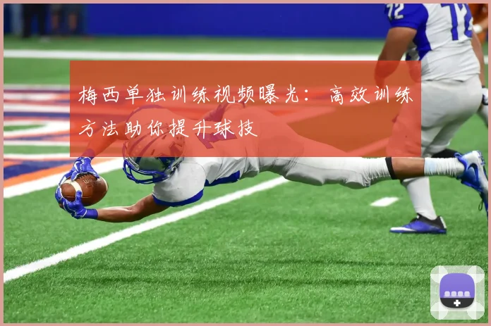 梅西单独训练视频曝光：高效训练方法助你提升球技