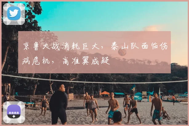 京鲁大战消耗巨大，泰山队面临伤病危机，高准翼成疑