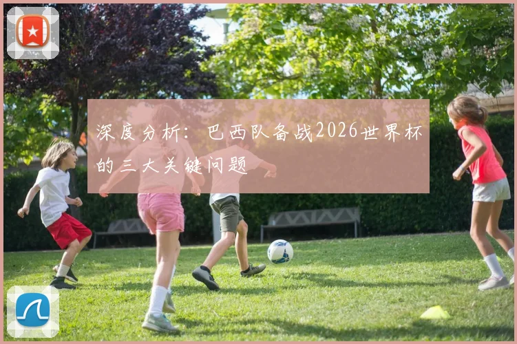 深度分析：巴西队备战2026世界杯的三大关键问题